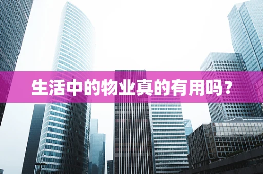 生活中的物业真的有用吗？