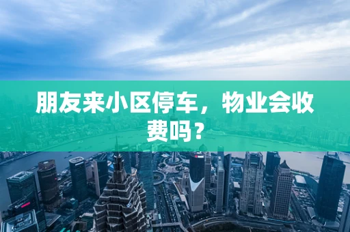 朋友来小区停车，物业会收费吗？