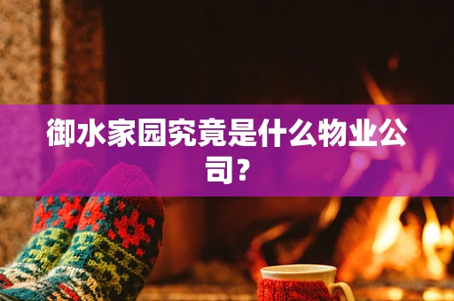 御水家园究竟是什么物业公司？